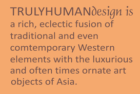 umano design is  a rich, ecletic fusion of traditional and even contemporary western elements with the luxurious and often times ornate art objects of Asia.